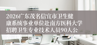2026广东茂名信宜市卫生健康系统事业单位赴南方医科大学招聘卫生专业技术人员90人公告（第二批）