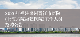 2026年福建泉州晋江市医院(上海六院福建医院)工作人员招聘公告