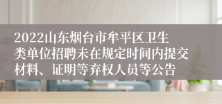 2022山东烟台市牟平区卫生类单位招聘未在规定时间内提交材料、证明等弃权人员等公告