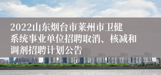 2022山东烟台市莱州市卫健系统事业单位招聘取消、核减和调剂招聘计划公告