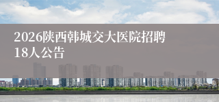 2026陕西韩城交大医院招聘18人公告