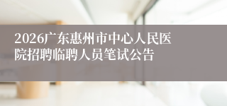 2026广东惠州市中心人民医院招聘临聘人员笔试公告