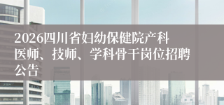 2026四川省妇幼保健院产科医师、技师、学科骨干岗位招聘公告