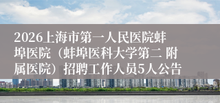 2026上海市第一人民医院蚌埠医院（蚌埠医科大学第二 附属医院）招聘工作人员5人公告