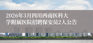 2026年3月四川西南医科大学附属医院招聘保安员2人公告