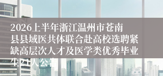 2026上半年浙江温州市苍南县县域医共体联合赴高校选聘紧缺高层次人才及医学类优秀毕业生21人公告