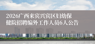 2026广西来宾兴宾区妇幼保健院招聘编外工作人员6人公告