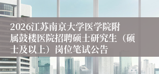 2026江苏南京大学医学院附属鼓楼医院招聘硕士研究生(硕士及以上)岗位笔试公告