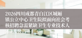 2026四川成都青白江区城厢镇公立中心卫生院拟面向社会考核招聘急需紧缺卫生专业技术人才3人公告