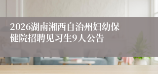 2026湖南湘西自治州妇幼保健院招聘见习生9人公告