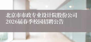 北京市市政专业设计院股份公司2026届春季校园招聘公告