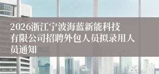 2026浙江宁波海蓝新能科技有限公司招聘外包人员拟录用人员通知