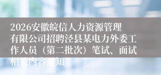 2026安徽皖信人力资源管理有限公司招聘泾县某电力外委工作人员（第二批次）笔试、面试相关内容通知