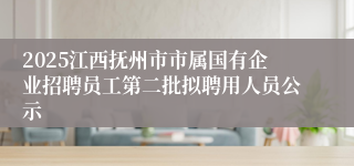 2025江西抚州市市属国有企业招聘员工第二批拟聘用人员公示