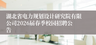 湖北省电力规划设计研究院有限公司2026届春季校园招聘公告