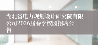 湖北省电力规划设计研究院有限公司2026届春季校园招聘公告