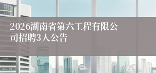2026湖南省第六工程有限公司招聘3人公告
