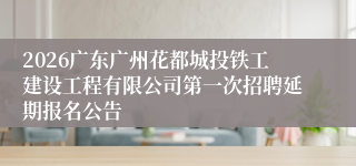 2026广东广州花都城投铁工建设工程有限公司第一次招聘延期报名公告