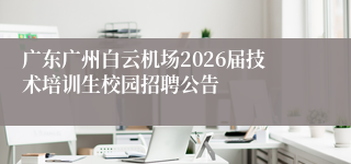 广东广州白云机场2026届技术培训生校园招聘公告
