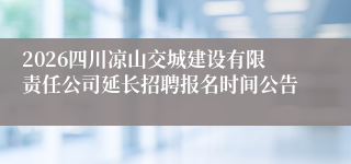 2026四川凉山交城建设有限责任公司延长招聘报名时间公告