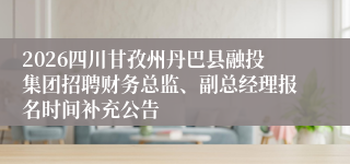2026四川甘孜州丹巴县融投集团招聘财务总监、副总经理报名时间补充公告