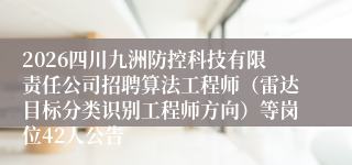 2026四川九洲防控科技有限责任公司招聘算法工程师（雷达目标分类识别工程师方向）等岗位42人公告