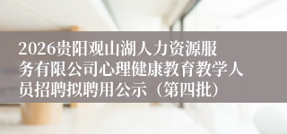 2026贵阳观山湖人力资源服务有限公司心理健康教育教学人员招聘拟聘用公示（第四批）
