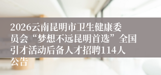 2026云南昆明市卫生健康委员会“梦想不远昆明首选”全国引才活动后备人才招聘114人公告