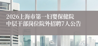 2026上海市第一妇婴保健院中层干部岗位院外招聘7人公告