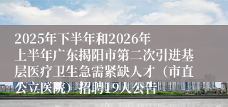 2025年下半年和2026年上半年广东揭阳市第二次引进基层医疗卫生急需紧缺人才（市直公立医院）招聘19人公告