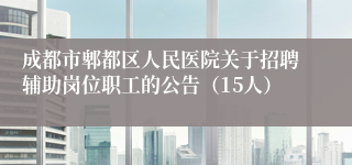 成都市郫都区人民医院关于招聘辅助岗位职工的公告(15人)