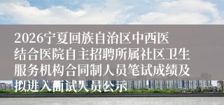 2026宁夏回族自治区中西医结合医院自主招聘所属社区卫生服务机构合同制人员笔试成绩及拟进入面试人员公示