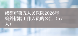 成都市第五人民医院2026年编外招聘工作人员的公告（57人）