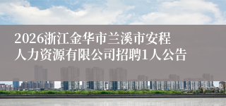 2026浙江金华市兰溪市安程人力资源有限公司招聘1人公告