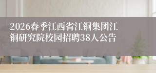 2026春季江西省江铜集团江铜研究院校园招聘38人公告