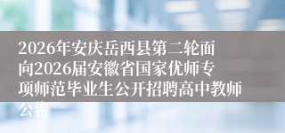 2026年安庆岳西县第二轮面向2026届安徽省国家优师专项师范毕业生公开招聘高中教师公告