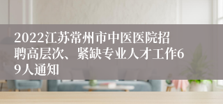 2022江苏常州市中医医院招聘高层次、紧缺专业人才工作69人通知