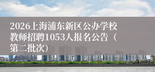 2026上海浦东新区公办学校教师招聘1053人报名公告（第二批次）