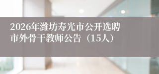 2026年潍坊寿光市公开选聘市外骨干教师公告（15人）