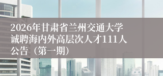 2026年甘肃省兰州交通大学诚聘海内外高层次人才111人公告(第一期)