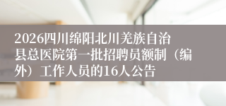 2026四川绵阳北川羌族自治县总医院第一批招聘员额制（编外）工作人员的16人公告