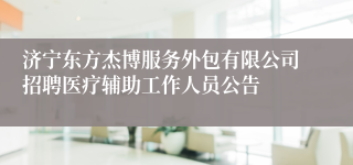 济宁东方杰博服务外包有限公司招聘医疗辅助工作人员公告