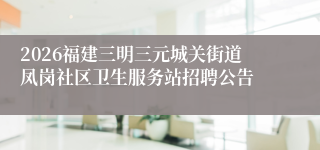 2026福建三明三元城关街道凤岗社区卫生服务站招聘公告