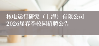 核电运行研究（上海）有限公司2026届春季校园招聘公告
