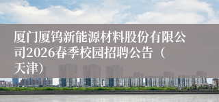厦门厦钨新能源材料股份有限公司2026春季校园招聘公告（天津）