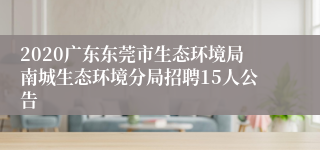 2020广东东莞市生态环境局南城生态环境分局招聘15人公告