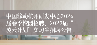 中国移动杭州研发中心2026届春季校园招聘、2027届“凌云计划”实习生招聘公告
