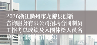 2026浙江衢州市龙游县创新咨询服务有限公司招聘合同制员工招考总成绩及入围体检人员名单公示（驻地招商岗）
