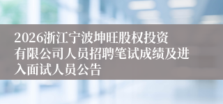 2026浙江宁波坤旺股权投资有限公司人员招聘笔试成绩及进入面试人员公告