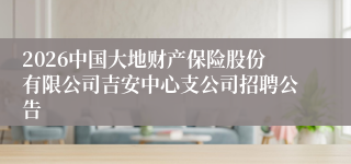 2026中国大地财产保险股份有限公司吉安中心支公司招聘公告